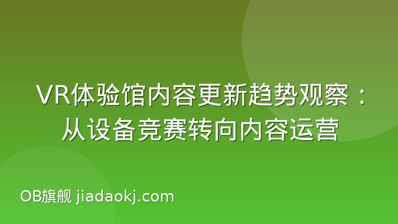 VR体验馆内容更新趋势观察:从设备竞赛转向内容运营